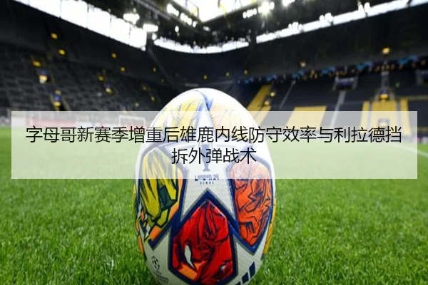 字母哥新赛季增重后雄鹿内线防守效率与利拉德挡拆外弹战术