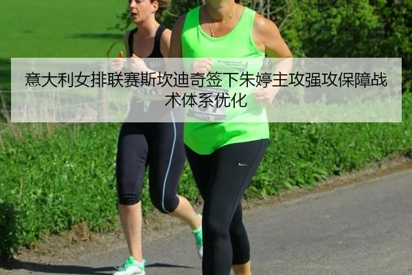 意大利女排联赛斯坎迪奇签下朱婷主攻强攻保障战术体系优化